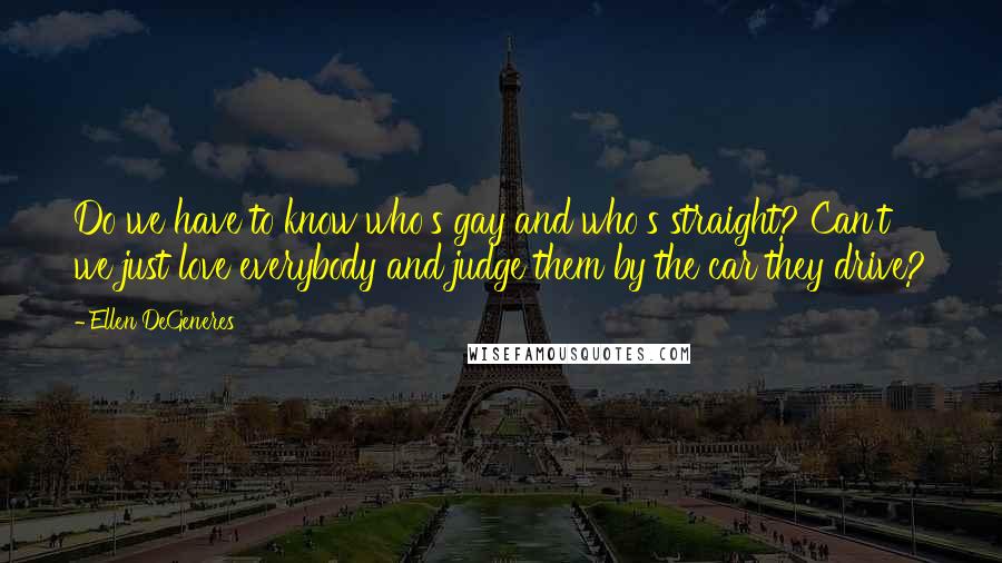 Ellen DeGeneres Quotes: Do we have to know who's gay and who's straight? Can't we just love everybody and judge them by the car they drive?