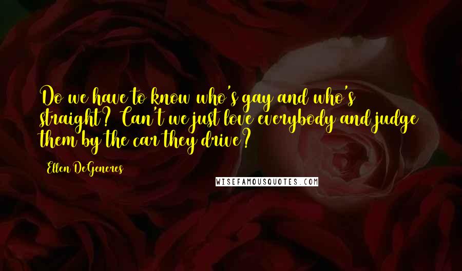 Ellen DeGeneres Quotes: Do we have to know who's gay and who's straight? Can't we just love everybody and judge them by the car they drive?