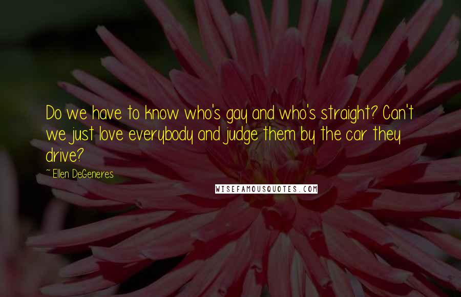 Ellen DeGeneres Quotes: Do we have to know who's gay and who's straight? Can't we just love everybody and judge them by the car they drive?