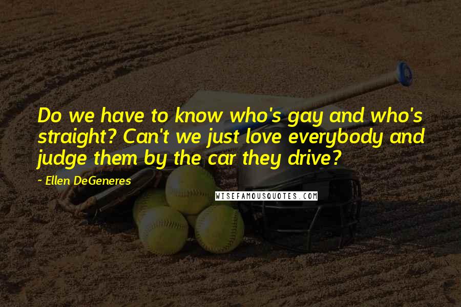 Ellen DeGeneres Quotes: Do we have to know who's gay and who's straight? Can't we just love everybody and judge them by the car they drive?