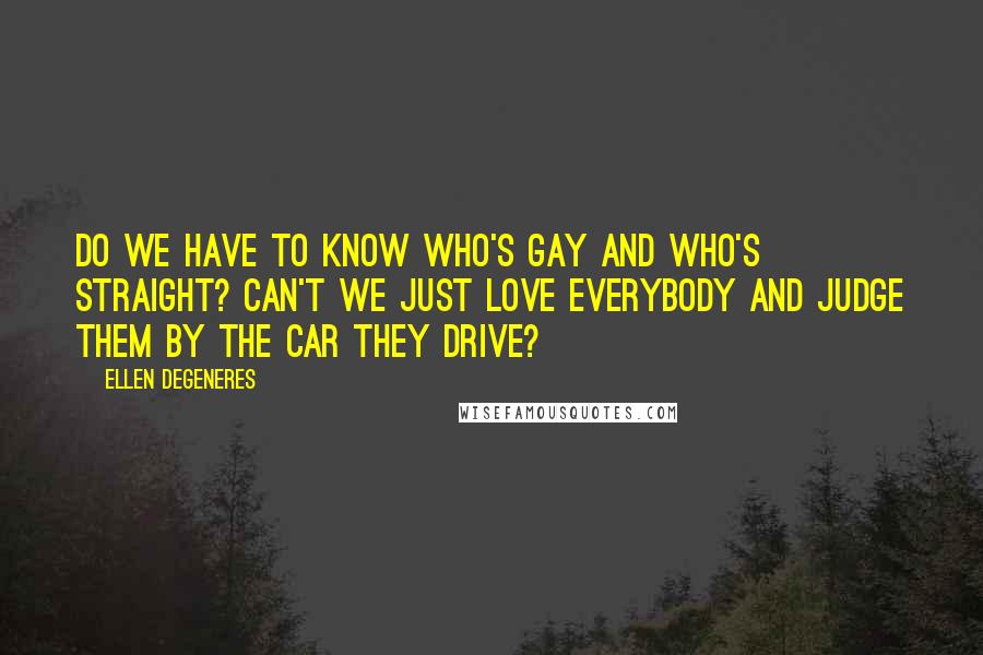 Ellen DeGeneres Quotes: Do we have to know who's gay and who's straight? Can't we just love everybody and judge them by the car they drive?