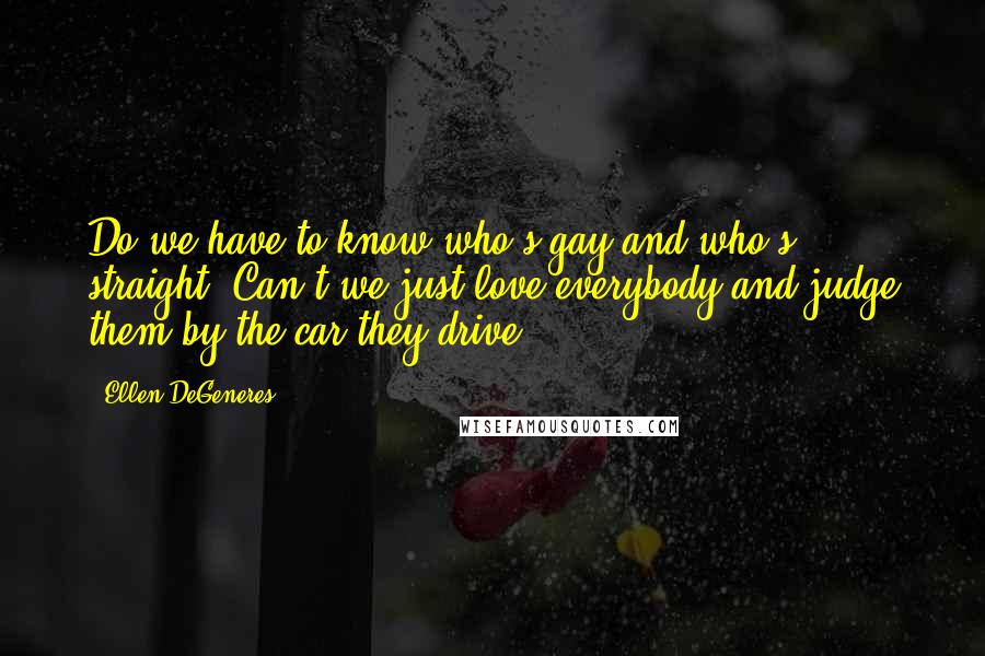 Ellen DeGeneres Quotes: Do we have to know who's gay and who's straight? Can't we just love everybody and judge them by the car they drive?