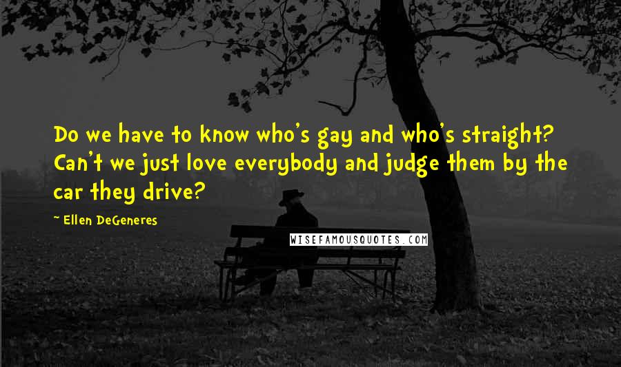 Ellen DeGeneres Quotes: Do we have to know who's gay and who's straight? Can't we just love everybody and judge them by the car they drive?