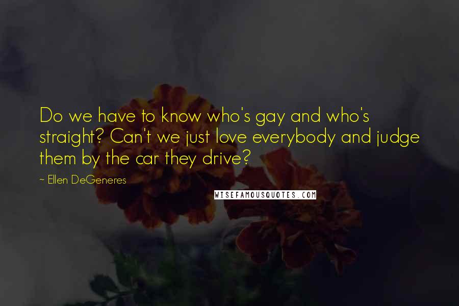 Ellen DeGeneres Quotes: Do we have to know who's gay and who's straight? Can't we just love everybody and judge them by the car they drive?