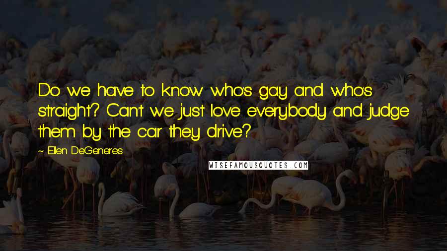 Ellen DeGeneres Quotes: Do we have to know who's gay and who's straight? Can't we just love everybody and judge them by the car they drive?