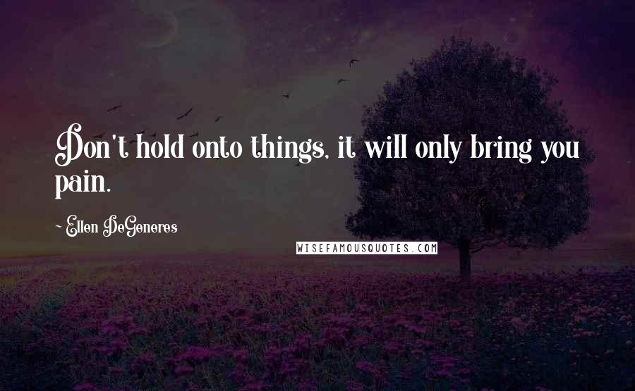 Ellen DeGeneres Quotes: Don't hold onto things, it will only bring you pain.