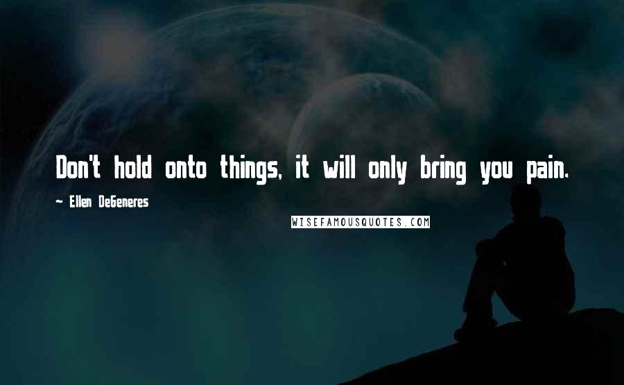 Ellen DeGeneres Quotes: Don't hold onto things, it will only bring you pain.