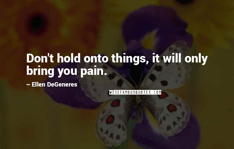 Ellen DeGeneres Quotes: Don't hold onto things, it will only bring you pain.