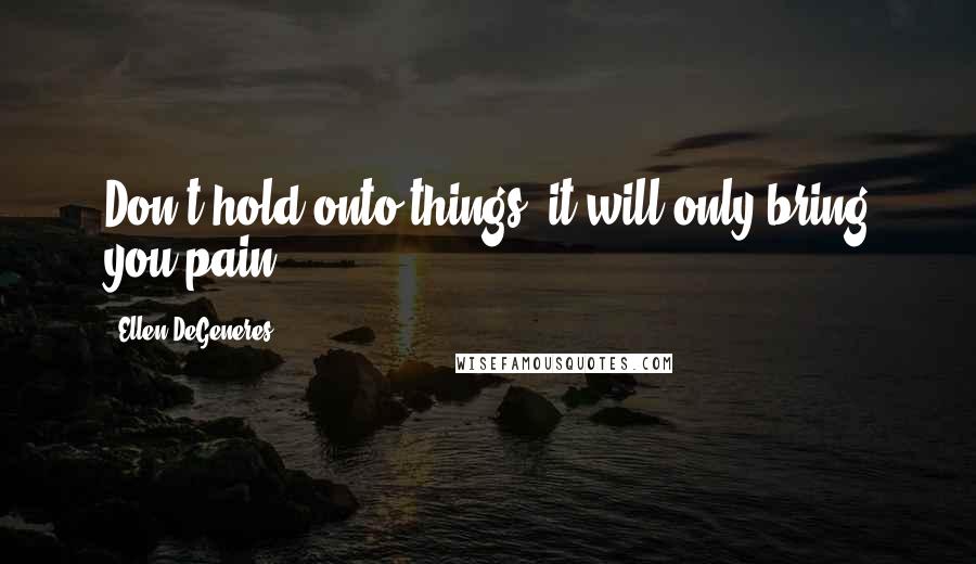 Ellen DeGeneres Quotes: Don't hold onto things, it will only bring you pain.