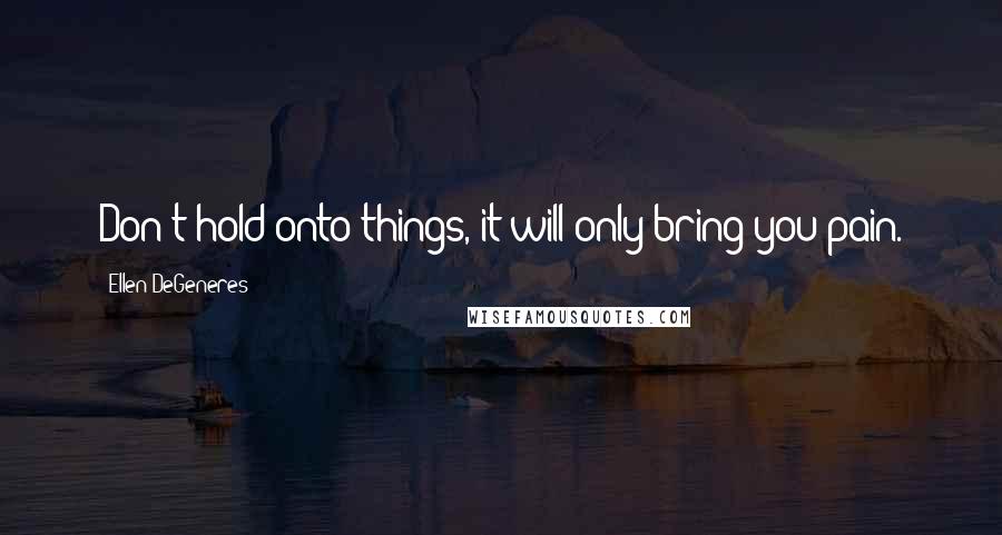 Ellen DeGeneres Quotes: Don't hold onto things, it will only bring you pain.