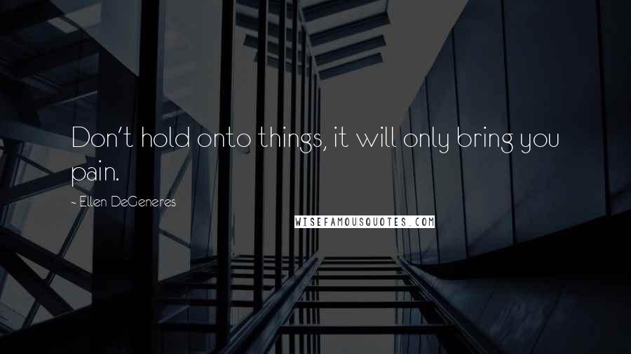 Ellen DeGeneres Quotes: Don't hold onto things, it will only bring you pain.