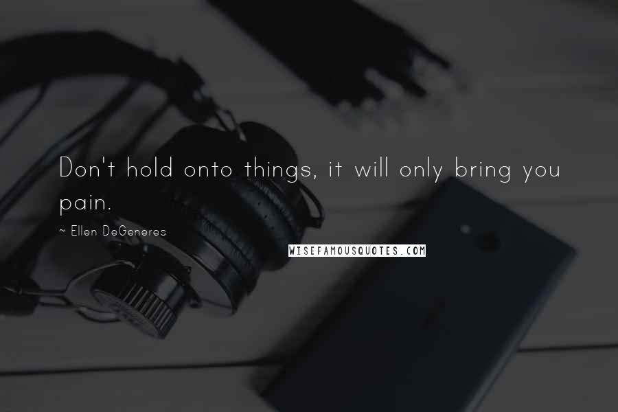 Ellen DeGeneres Quotes: Don't hold onto things, it will only bring you pain.