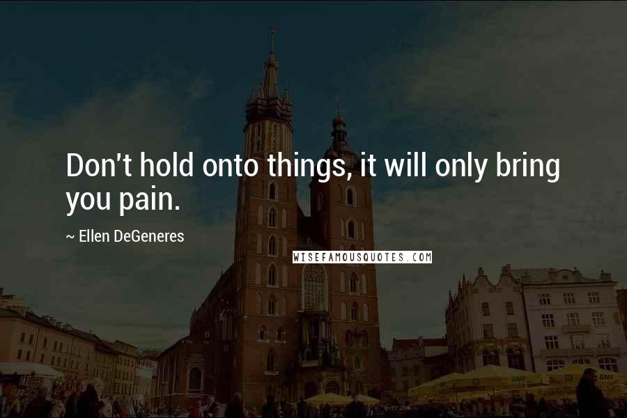 Ellen DeGeneres Quotes: Don't hold onto things, it will only bring you pain.