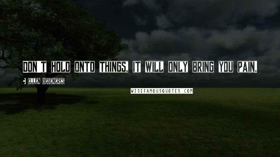 Ellen DeGeneres Quotes: Don't hold onto things, it will only bring you pain.