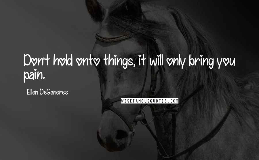 Ellen DeGeneres Quotes: Don't hold onto things, it will only bring you pain.