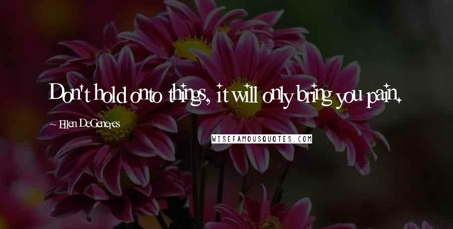 Ellen DeGeneres Quotes: Don't hold onto things, it will only bring you pain.