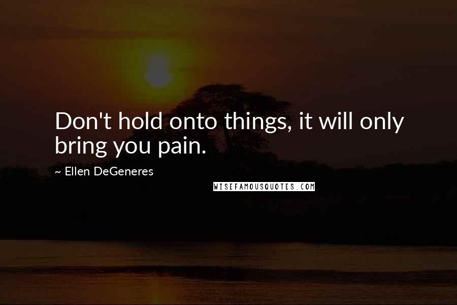 Ellen DeGeneres Quotes: Don't hold onto things, it will only bring you pain.