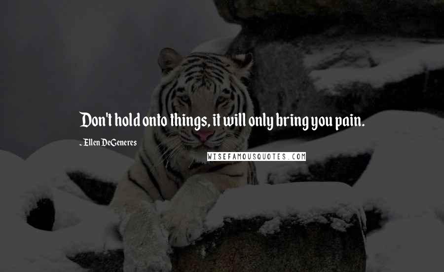 Ellen DeGeneres Quotes: Don't hold onto things, it will only bring you pain.