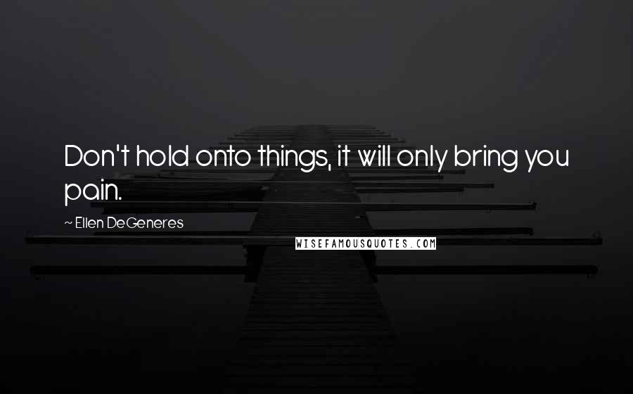 Ellen DeGeneres Quotes: Don't hold onto things, it will only bring you pain.