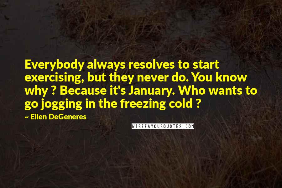 Ellen DeGeneres Quotes: Everybody always resolves to start exercising, but they never do. You know why ? Because it's January. Who wants to go jogging in the freezing cold ?