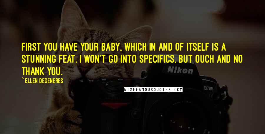 Ellen DeGeneres Quotes: First you have your baby, which in and of itself is a stunning feat. I won't go into specifics, but ouch and no thank you.