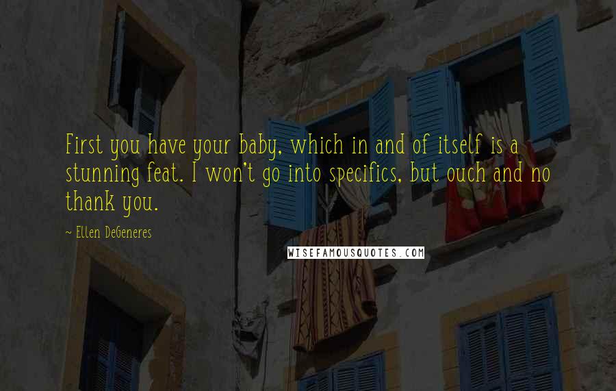 Ellen DeGeneres Quotes: First you have your baby, which in and of itself is a stunning feat. I won't go into specifics, but ouch and no thank you.