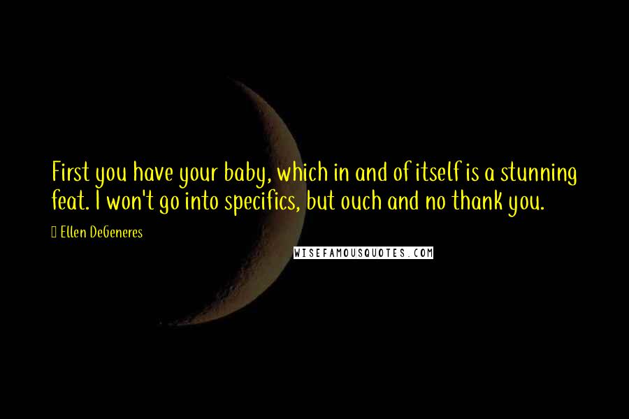 Ellen DeGeneres Quotes: First you have your baby, which in and of itself is a stunning feat. I won't go into specifics, but ouch and no thank you.