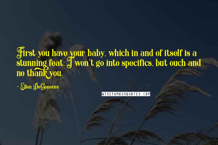Ellen DeGeneres Quotes: First you have your baby, which in and of itself is a stunning feat. I won't go into specifics, but ouch and no thank you.
