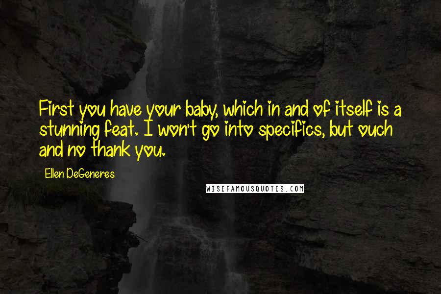 Ellen DeGeneres Quotes: First you have your baby, which in and of itself is a stunning feat. I won't go into specifics, but ouch and no thank you.