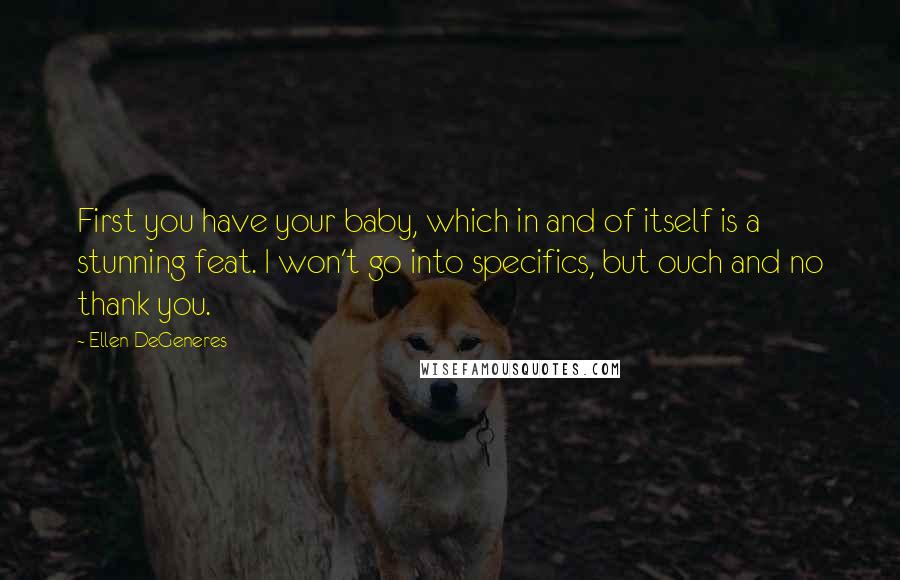 Ellen DeGeneres Quotes: First you have your baby, which in and of itself is a stunning feat. I won't go into specifics, but ouch and no thank you.