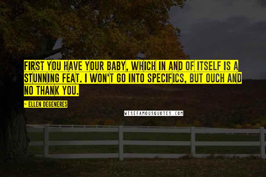 Ellen DeGeneres Quotes: First you have your baby, which in and of itself is a stunning feat. I won't go into specifics, but ouch and no thank you.