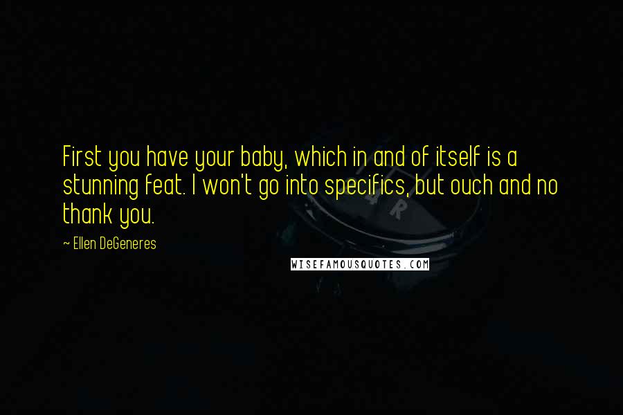 Ellen DeGeneres Quotes: First you have your baby, which in and of itself is a stunning feat. I won't go into specifics, but ouch and no thank you.