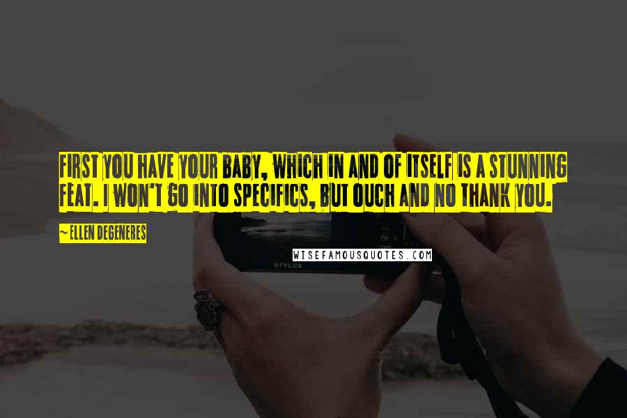 Ellen DeGeneres Quotes: First you have your baby, which in and of itself is a stunning feat. I won't go into specifics, but ouch and no thank you.