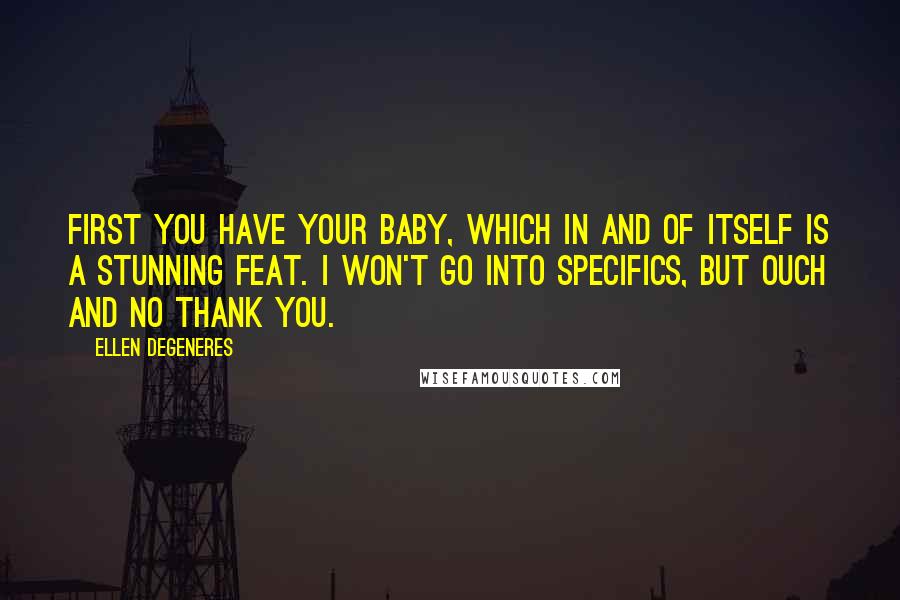 Ellen DeGeneres Quotes: First you have your baby, which in and of itself is a stunning feat. I won't go into specifics, but ouch and no thank you.