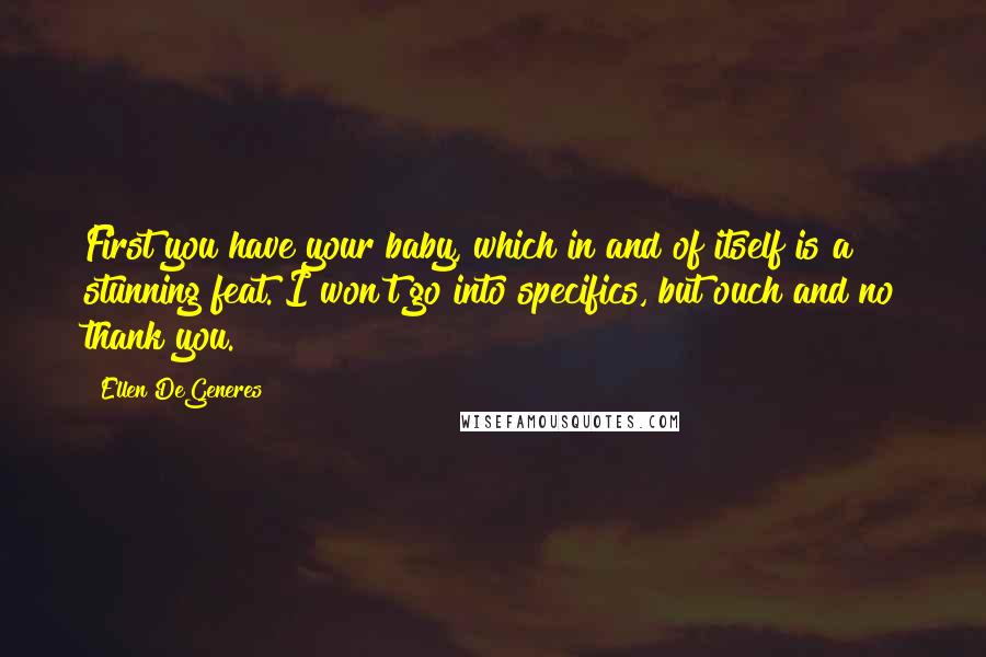 Ellen DeGeneres Quotes: First you have your baby, which in and of itself is a stunning feat. I won't go into specifics, but ouch and no thank you.