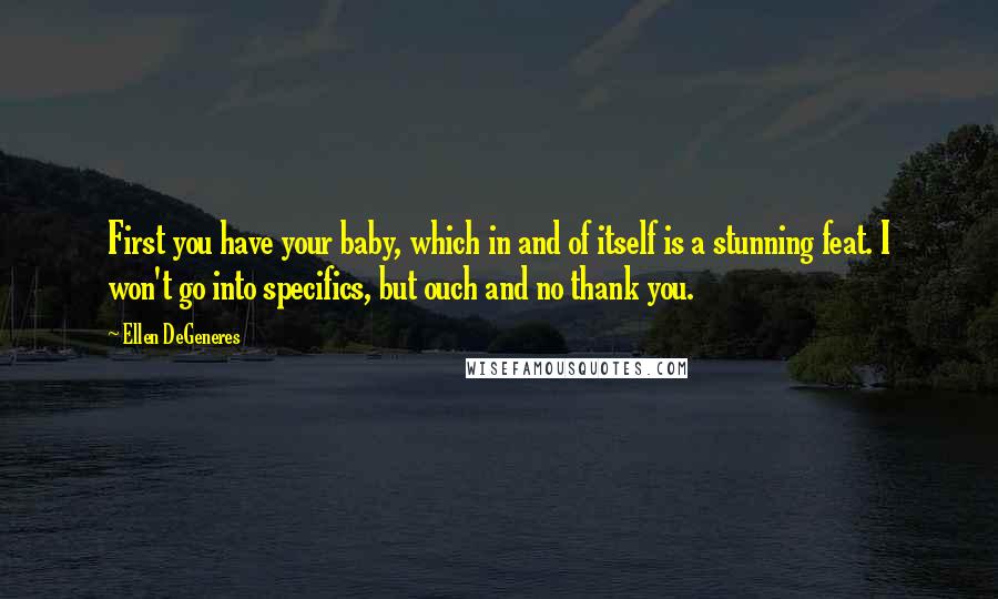 Ellen DeGeneres Quotes: First you have your baby, which in and of itself is a stunning feat. I won't go into specifics, but ouch and no thank you.