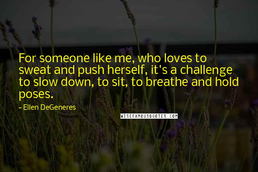 Ellen DeGeneres Quotes: For someone like me, who loves to sweat and push herself, it's a challenge to slow down, to sit, to breathe and hold poses.