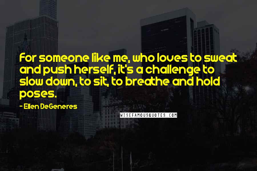 Ellen DeGeneres Quotes: For someone like me, who loves to sweat and push herself, it's a challenge to slow down, to sit, to breathe and hold poses.