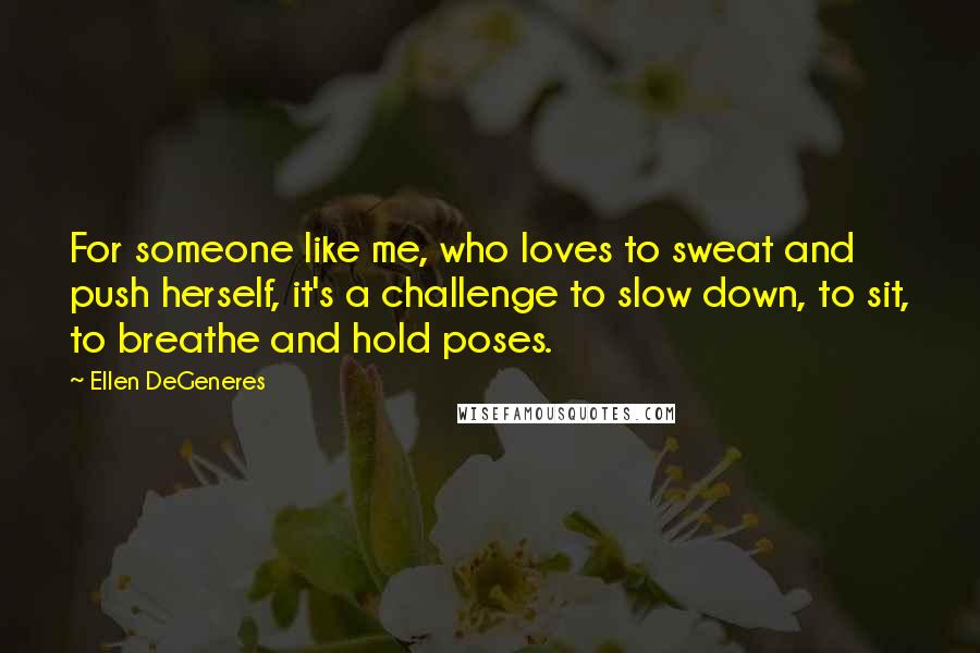 Ellen DeGeneres Quotes: For someone like me, who loves to sweat and push herself, it's a challenge to slow down, to sit, to breathe and hold poses.