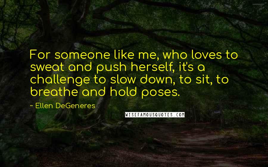 Ellen DeGeneres Quotes: For someone like me, who loves to sweat and push herself, it's a challenge to slow down, to sit, to breathe and hold poses.