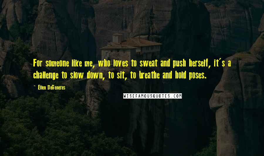 Ellen DeGeneres Quotes: For someone like me, who loves to sweat and push herself, it's a challenge to slow down, to sit, to breathe and hold poses.