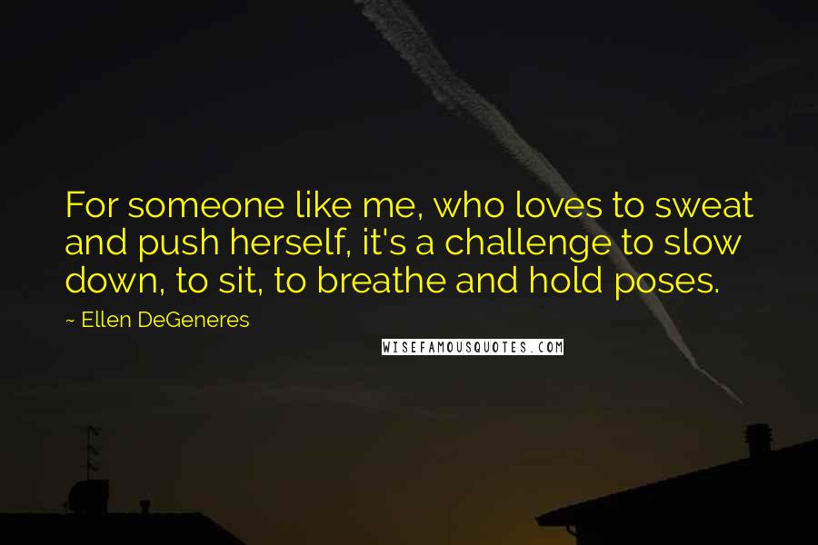 Ellen DeGeneres Quotes: For someone like me, who loves to sweat and push herself, it's a challenge to slow down, to sit, to breathe and hold poses.