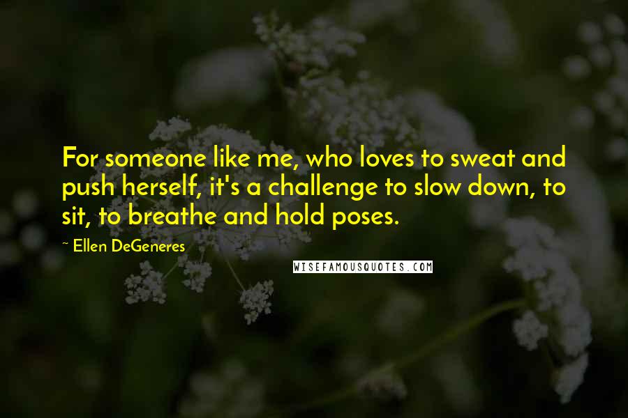 Ellen DeGeneres Quotes: For someone like me, who loves to sweat and push herself, it's a challenge to slow down, to sit, to breathe and hold poses.