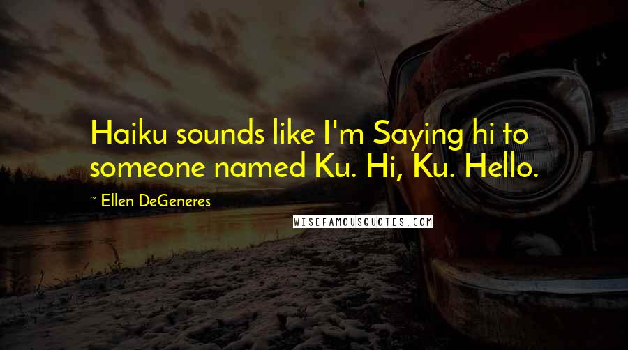 Ellen DeGeneres Quotes: Haiku sounds like I'm Saying hi to someone named Ku. Hi, Ku. Hello.