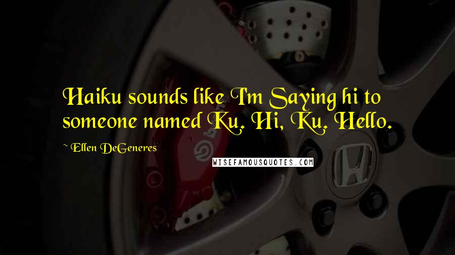 Ellen DeGeneres Quotes: Haiku sounds like I'm Saying hi to someone named Ku. Hi, Ku. Hello.