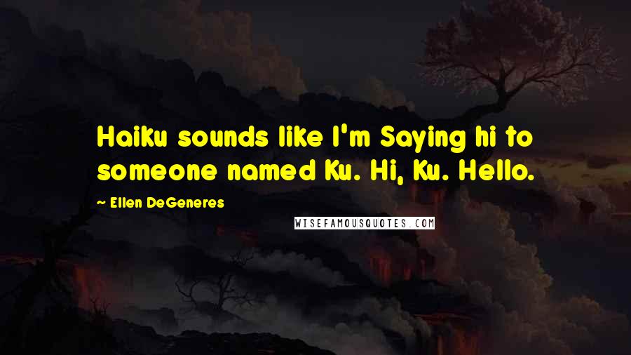 Ellen DeGeneres Quotes: Haiku sounds like I'm Saying hi to someone named Ku. Hi, Ku. Hello.