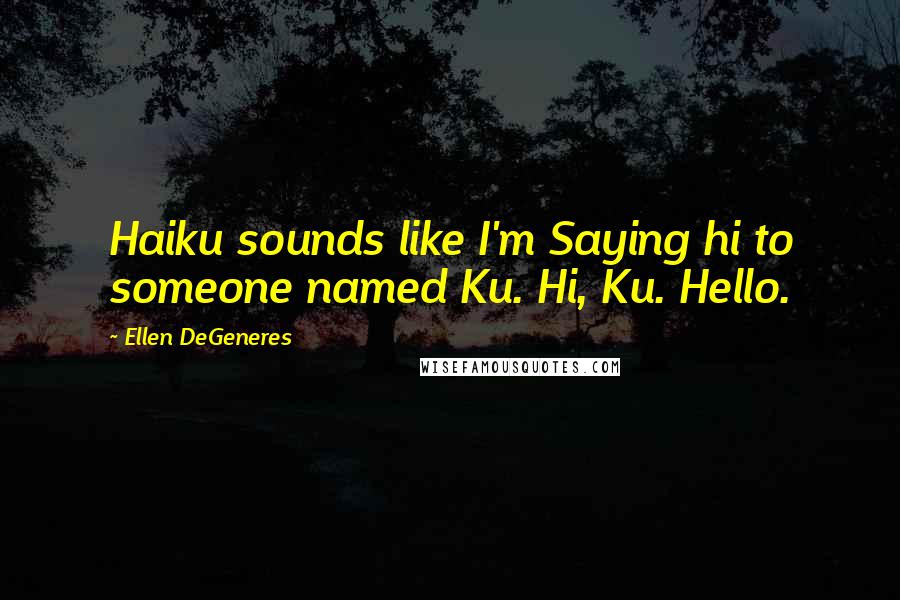 Ellen DeGeneres Quotes: Haiku sounds like I'm Saying hi to someone named Ku. Hi, Ku. Hello.
