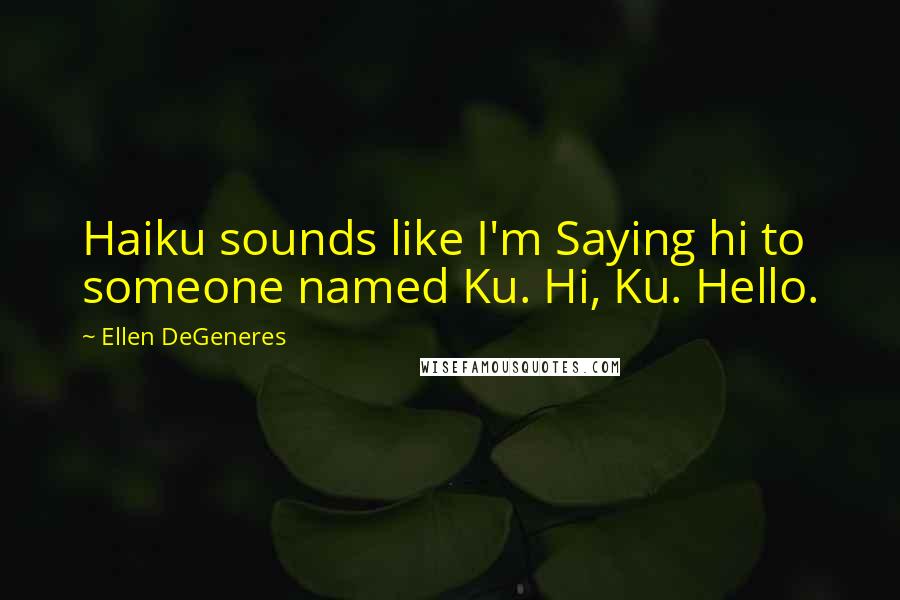 Ellen DeGeneres Quotes: Haiku sounds like I'm Saying hi to someone named Ku. Hi, Ku. Hello.