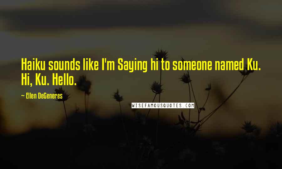 Ellen DeGeneres Quotes: Haiku sounds like I'm Saying hi to someone named Ku. Hi, Ku. Hello.