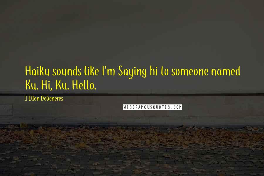 Ellen DeGeneres Quotes: Haiku sounds like I'm Saying hi to someone named Ku. Hi, Ku. Hello.